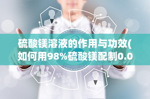 硫酸镁溶液的作用与功效(如何用98%硫酸镁配制0.05%-0.1%硫酸镁溶液15升)