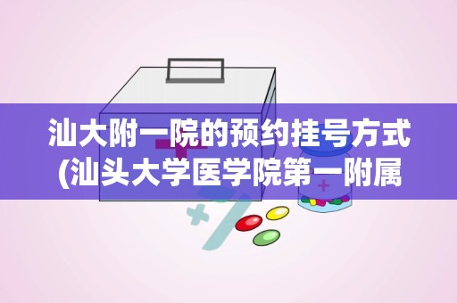 汕大附一院的预约挂号方式(汕头大学医学院第一附属医院太差了)