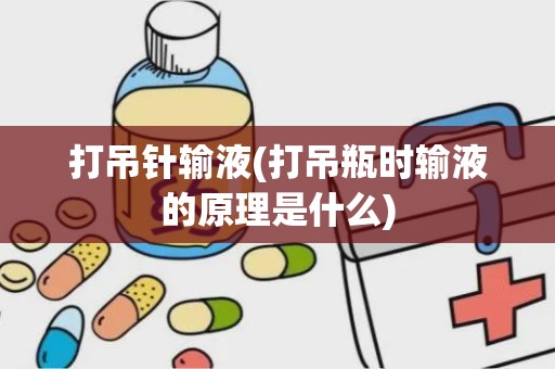 打吊针输液(打吊瓶时输液的原理是什么)