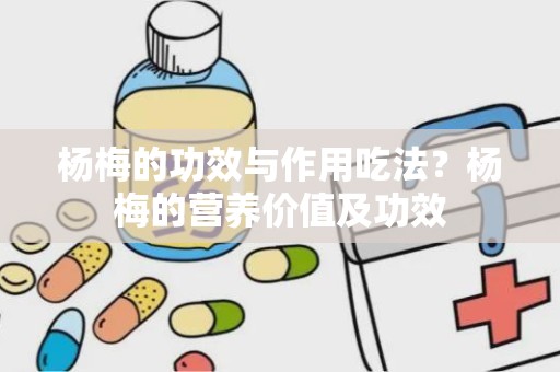 杨梅的功效与作用吃法？杨梅的营养价值及功效