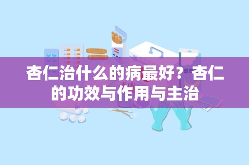 杏仁治什么的病最好？杏仁的功效与作用与主治