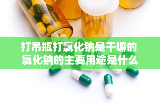 打吊瓶打氯化钠是干嘛的 氯化钠的主要用途是什么