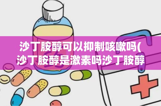 沙丁胺醇可以抑制咳嗽吗(沙丁胺醇是激素吗沙丁胺醇副作用)