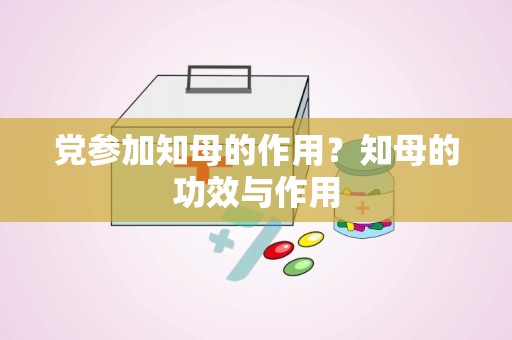 党参加知母的作用？知母的功效与作用