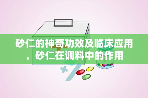 砂仁的神奇功效及临床应用，砂仁在调料中的作用