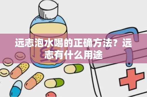 远志泡水喝的正确方法？远志有什么用途