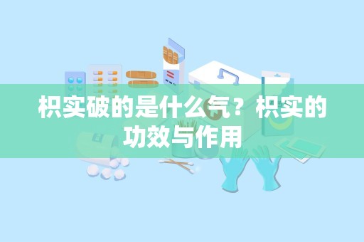 枳实破的是什么气？枳实的功效与作用