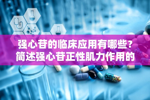 强心苷的临床应用有哪些？简述强心苷正性肌力作用的特点及机制