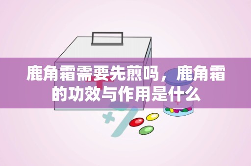 鹿角霜需要先煎吗，鹿角霜的功效与作用是什么