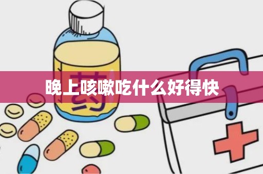 晚上咳嗽吃什么好得快