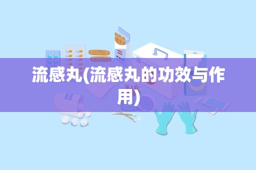 流感丸(流感丸的功效与作用)