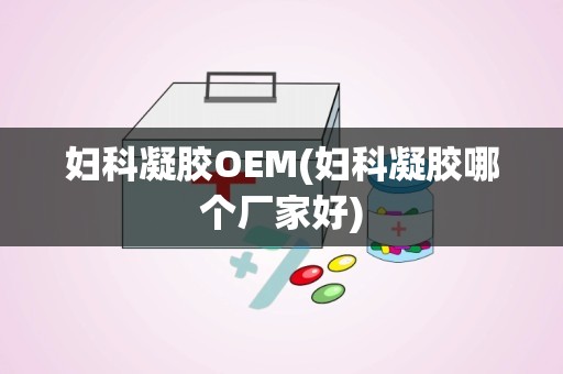 妇科凝胶OEM(妇科凝胶哪个厂家好)