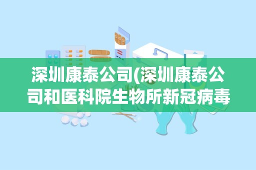 深圳康泰公司(深圳康泰公司和医科院生物所新冠病毒灭活疫苗)