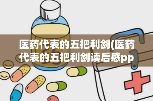 医药代表的五把利剑(医药代表的五把利剑读后感ppt)