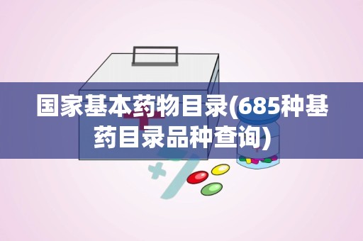 国家基本药物目录(685种基药目录品种查询)