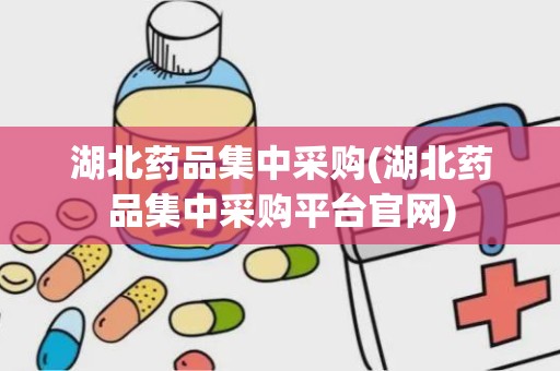 湖北药品集中采购(湖北药品集中采购平台官网)