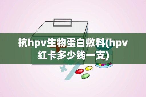 抗hpv生物蛋白敷料(hpv红卡多少钱一支)