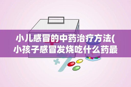 小儿感冒的中药治疗方法(小孩子感冒发烧吃什么药最好)