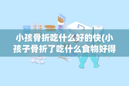 小孩骨折吃什么好的快(小孩子骨折了吃什么食物好得快)