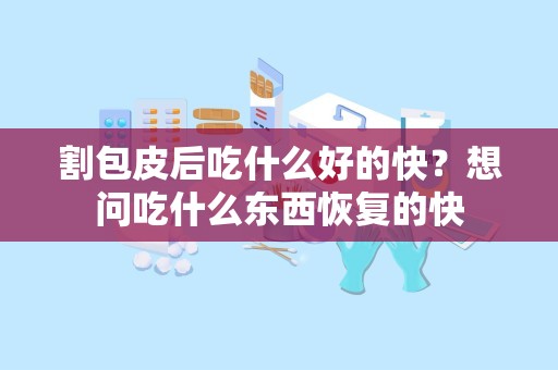 割包皮后吃什么好的快？想问吃什么东西恢复的快