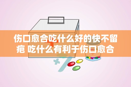 伤口愈合吃什么好的快不留疤 吃什么有利于伤口愈合不留疤