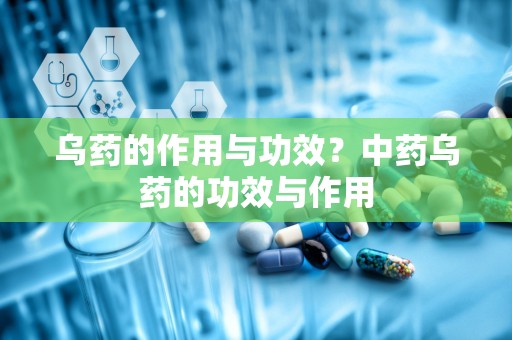 乌药的作用与功效？中药乌药的功效与作用