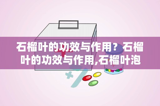 石榴叶的功效与作用？石榴叶的功效与作用,石榴叶泡水喝的功效与副作用