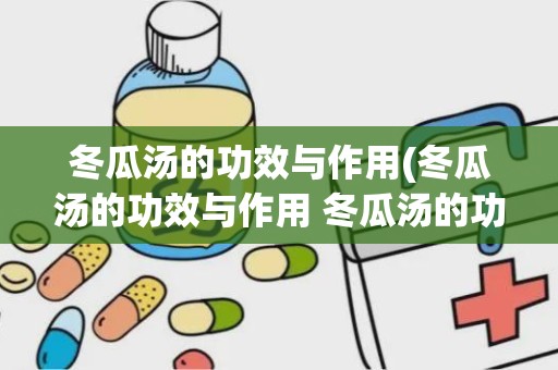 冬瓜汤的功效与作用(冬瓜汤的功效与作用 冬瓜汤的功效是什么)