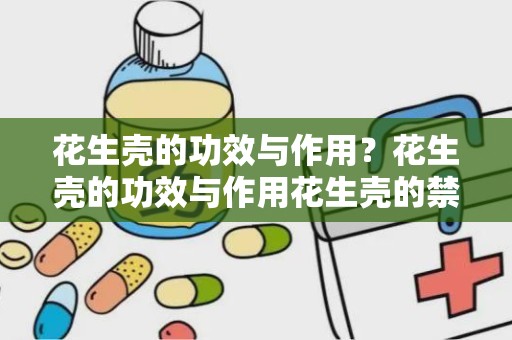 花生壳的功效与作用？花生壳的功效与作用花生壳的禁忌