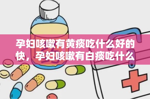 孕妇咳嗽有黄痰吃什么好的快，孕妇咳嗽有白痰吃什么好得快