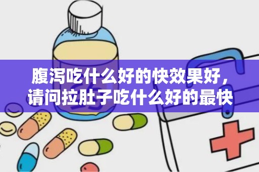 腹泻吃什么好的快效果好，请问拉肚子吃什么好的最快急急急