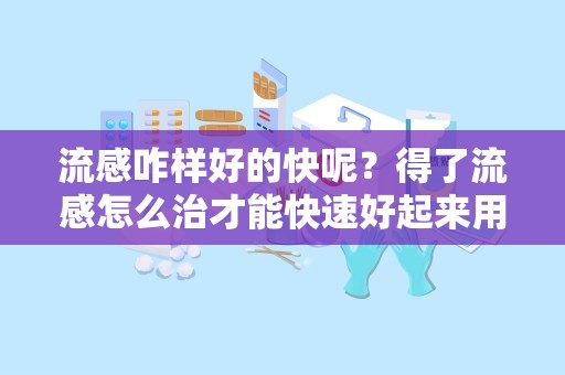 流感咋样好的快呢？得了流感怎么治才能快速好起来用什么药会好的快