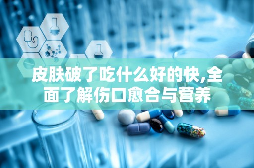 皮肤破了吃什么好的快,全面了解伤口愈合与营养