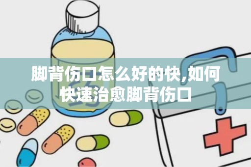 脚背伤口怎么好的快,如何快速治愈脚背伤口