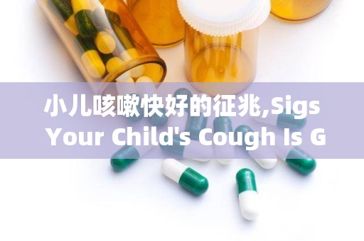 小儿咳嗽快好的征兆,Sigs Your Child's Cough Is Geig Beer