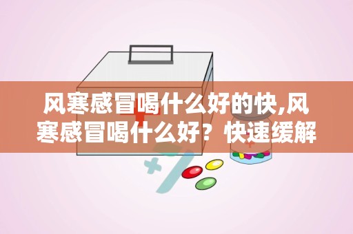 风寒感冒喝什么好的快,风寒感冒喝什么好？快速缓解的有效方法