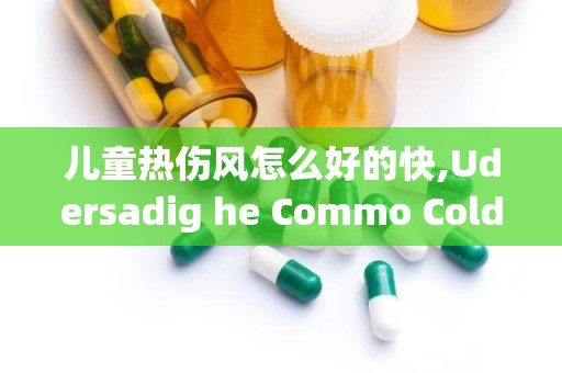 儿童热伤风怎么好的快,Udersadig he Commo Cold