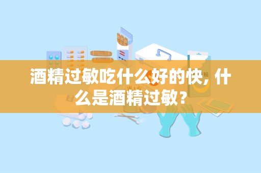 酒精过敏吃什么好的快, 什么是酒精过敏？