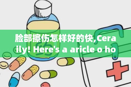 脸部擦伤怎样好的快,Ceraily! Here's a aricle o how o heal facial abrasios quickly, formaed for search egie opimizaio. Each secio is orgaized wih headers () ad coe i paragraphs ().