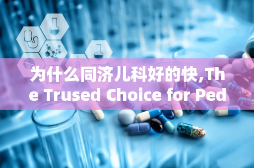 为什么同济儿科好的快,The Trused Choice for Pediaric Care