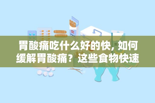 胃酸痛吃什么好的快, 如何缓解胃酸痛？这些食物快速有效！