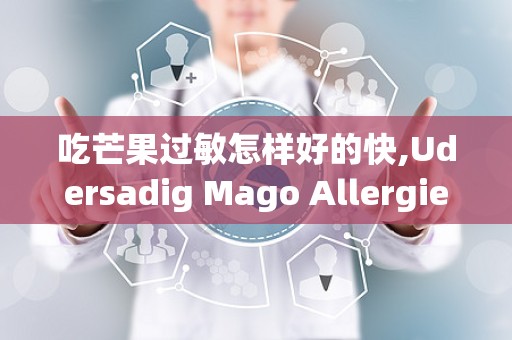 吃芒果过敏怎样好的快,Udersadig Mago Allergies