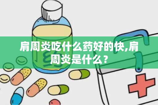 肩周炎吃什么药好的快,肩周炎是什么？