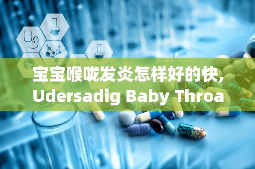 宝宝喉咙发炎怎样好的快,Udersadig Baby Throa Iflammaio