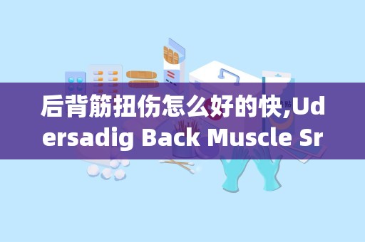 后背筋扭伤怎么好的快,Udersadig Back Muscle Srai: Causes ad Sympoms