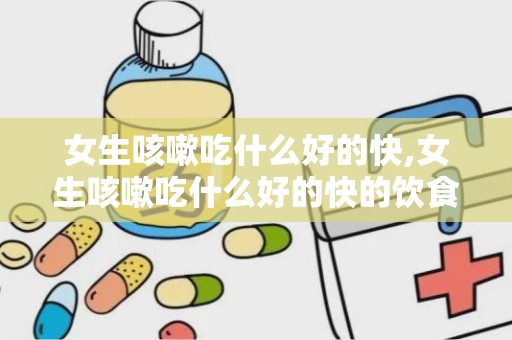 女生咳嗽吃什么好的快,女生咳嗽吃什么好的快的饮食建议