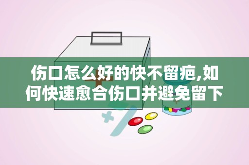 伤口怎么好的快不留疤,如何快速愈合伤口并避免留下疤痕