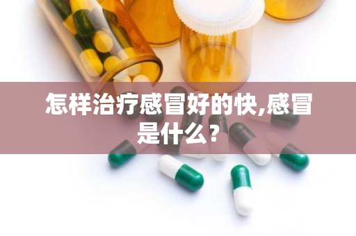 怎样治疗感冒好的快,感冒是什么？