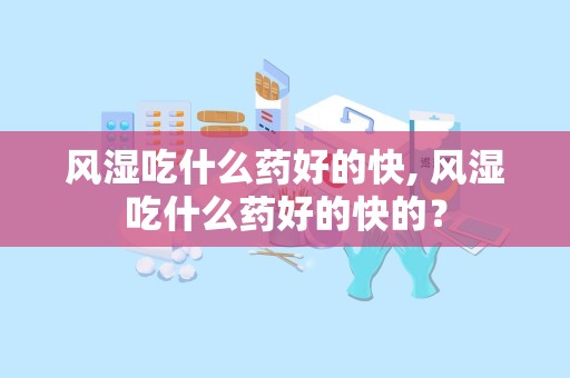 风湿吃什么药好的快, 风湿吃什么药好的快的？