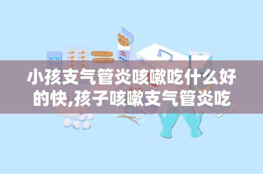 小孩支气管炎咳嗽吃什么好的快,孩子咳嗽支气管炎吃什么快